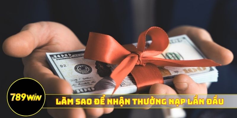 Làm sao để nhận thưởng nạp lần đầu 789WIN